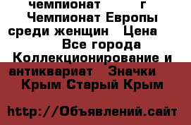 11.1) чемпионат : 1971 г - Чемпионат Европы среди женщин › Цена ­ 249 - Все города Коллекционирование и антиквариат » Значки   . Крым,Старый Крым